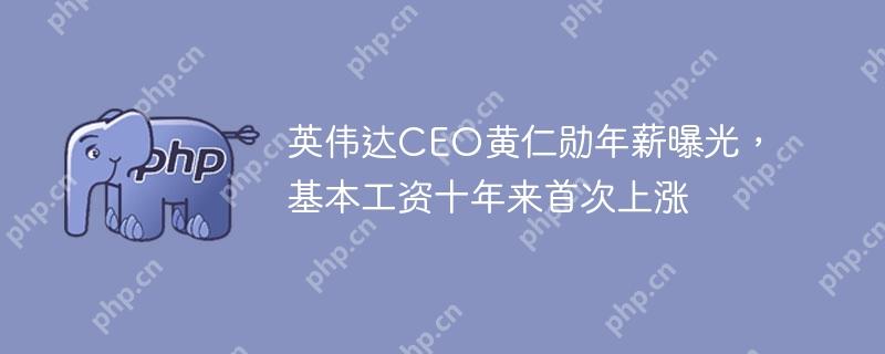 英伟达ceo黄仁勋年薪曝光,基本工资十年来首次上涨