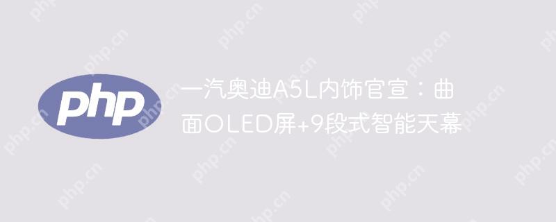 一汽奥迪A5L内饰官宣：曲面OLED屏+9段式智能天幕