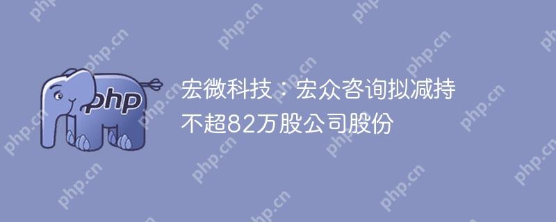 宏微科技：宏众咨询拟减持不超82万股公司股份