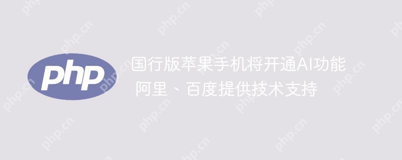 国行版苹果手机将开通AI功能 阿里、百度提供技术支持