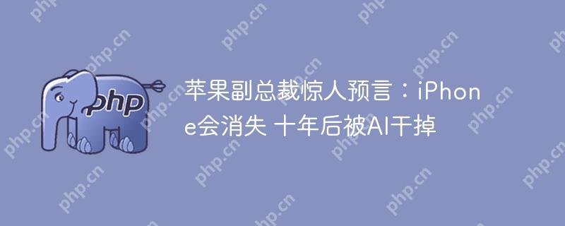 苹果副总裁惊人预言:iphone会消失 十年后被ai干掉