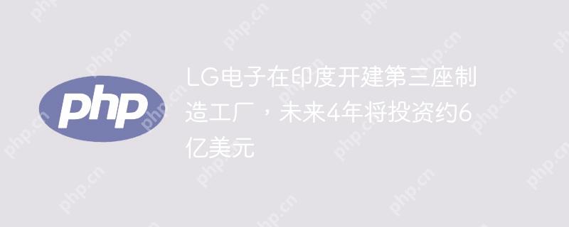 lg电子在印度开建第三座制造工厂，未来4年将投资约6亿美元