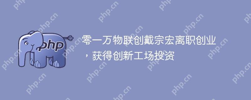 零一万物联创戴宗宏离职创业，获得创新工场投资