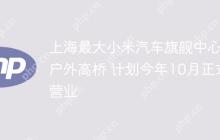 上海最大小米汽车旗舰中心落户外高桥 计划今年10月正式营业
