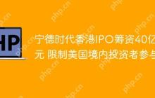 宁德时代香港IPO筹资40亿美元 限制美国境内投资者参与