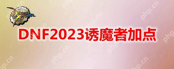 DNF2023诱魔者怎么加点-地下城与勇士诱魔者最新110级刷图加点推荐