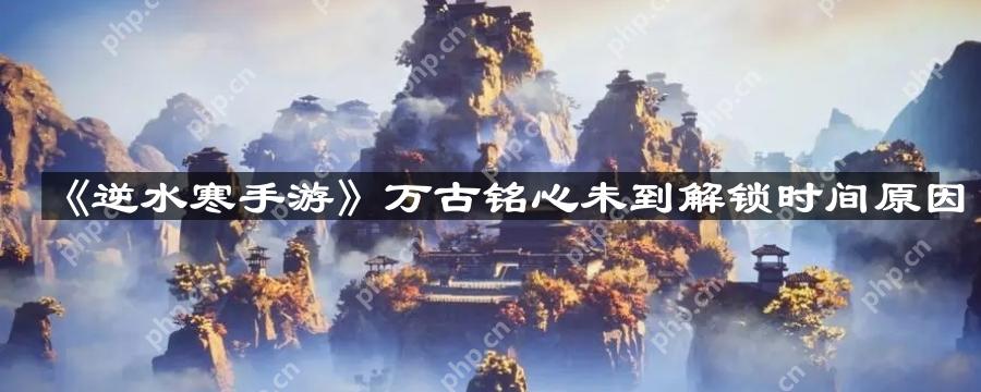 逆水寒手游万古铭心未到解锁时间怎么回事-万古铭心未到解锁时间原因