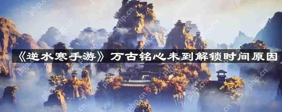 逆水寒手游万古铭心未到解锁时间怎么回事-万古铭心未到解锁时间原因
