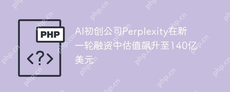ai初创公司perplexity在新一轮融资中估值飙升至140亿美元