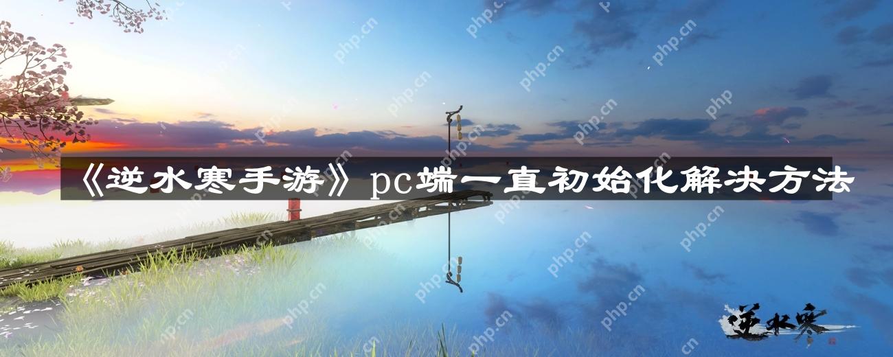 逆水寒手游pc端一直初始化怎么办-pc端一直初始化解决方法