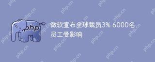微软宣布全球裁员3% 6000名员工受影响