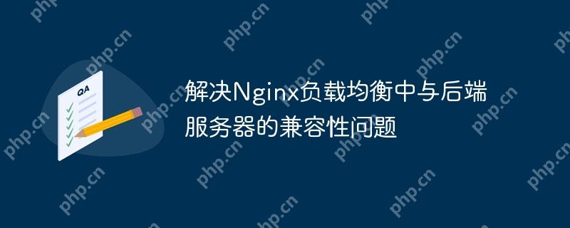 解决Nginx负载均衡中与后端服务器的兼容性问题