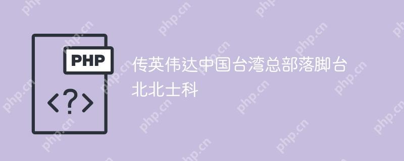 传英伟达中国台湾总部落脚台北北士科