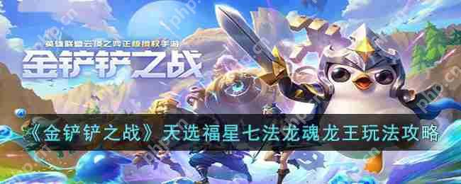 金铲铲之战天选福星七法龙魂龙王怎么玩-天选福星七法龙魂龙王玩法攻略