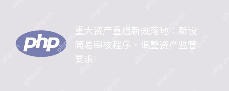 重大资产重组新规落地：新设简易审核程序，调整资产监管要求