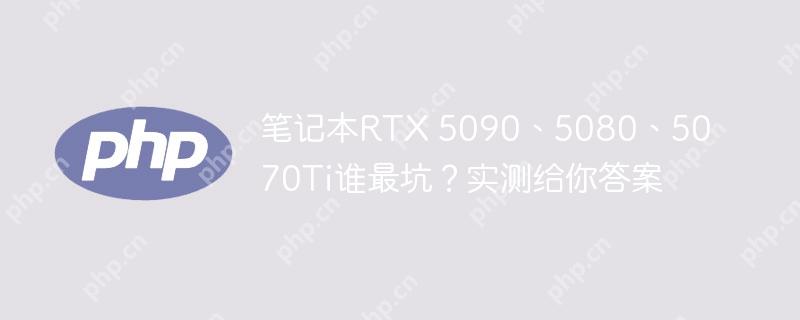 笔记本rtx 5090、5080、5070ti谁最坑?实测给你答案
