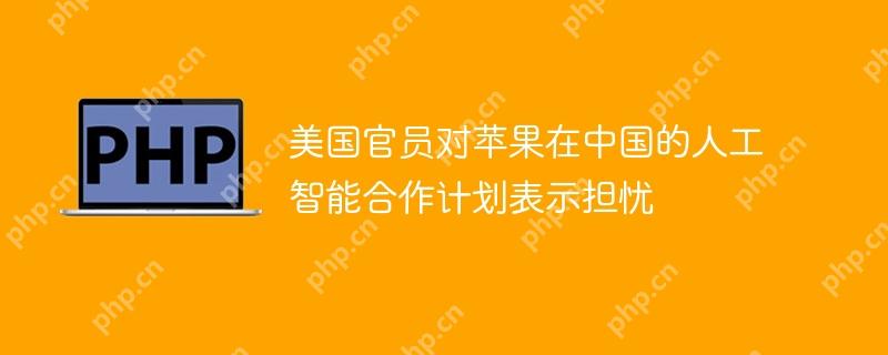 美国官员对苹果在中国的人工智能合作计划表示担忧