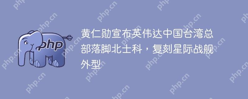 黄仁勋宣布英伟达中国台湾总部落脚北士科，复刻星际战舰外型
