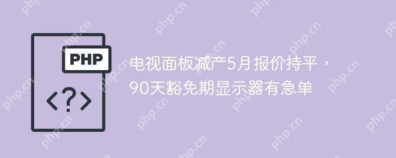 电视面板减产5月报价持平，90天豁免期显示器有急单