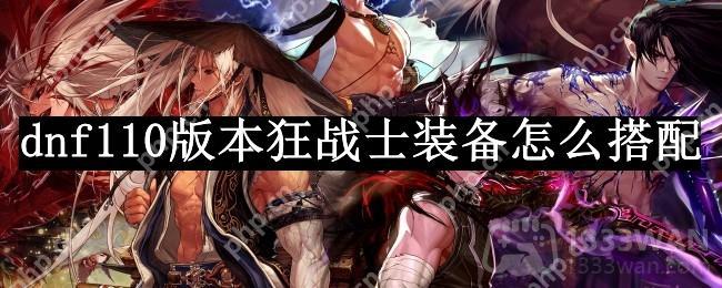 dnf110版本狂战士装备怎么搭配-狂战士110版本装备搭配