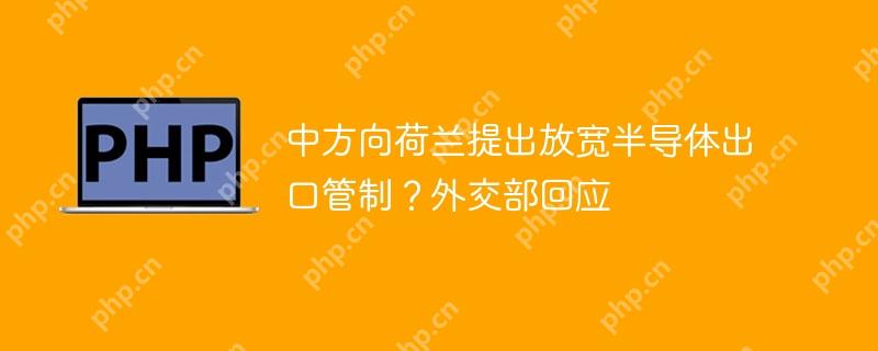 中方向荷兰提出放宽半导体出口管制？外交部回应