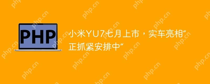 小米yu7七月上市，实车亮相“正抓紧安排中”