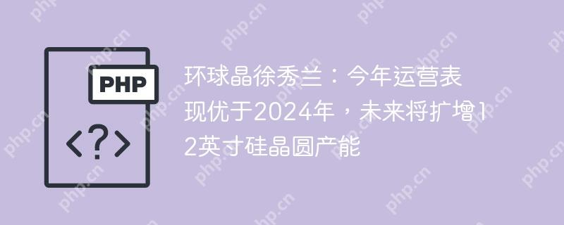 环球晶徐秀兰:今年运营表现优于2024年,未来将扩增12英寸硅晶圆产能