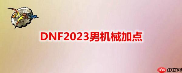 DNF2023男机械怎么加点-地下城与勇士男机械最新110级刷图加点推荐