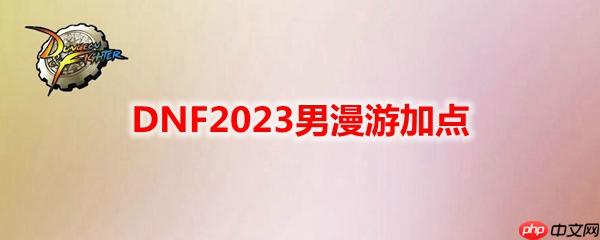 DNF2023男漫游怎么加点-地下城与勇士男漫游最新110级刷图加点推荐