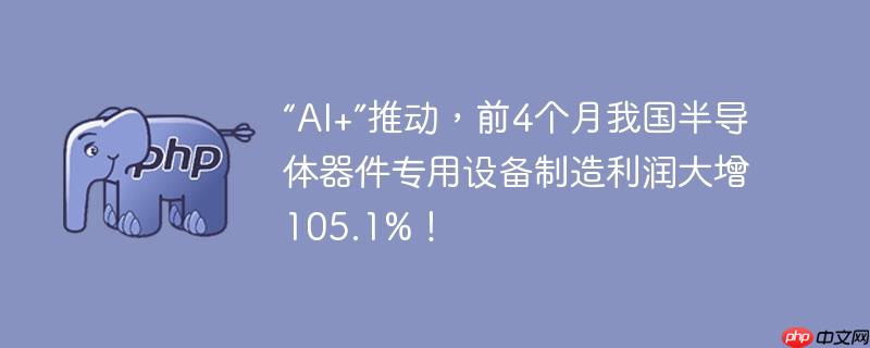 “ai+”推动，前4个月我国半导体器件专用设备制造利润大增105.1%！