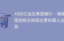 ABB已选定美国银行、瑞银集团协助分拆或出售机器人业务