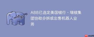 abb已选定美国银行、瑞银集团协助分拆或出售机器人业务