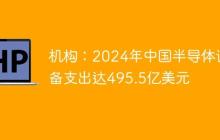 机构：2024年中国半导体设备支出达495.5亿美元