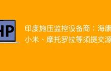 印度施压监控设备商：海康、小米、摩托罗拉等须提交源码