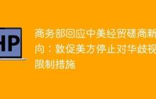 商务部回应中美经贸磋商新动向：敦促美方停止对华歧视性限制措施