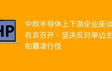 中欧半导体上下游企业座谈会在京召开，坚决反对单边主义和霸凌行径