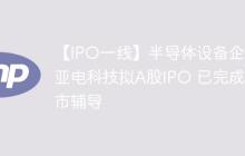 【IPO一线】半导体设备企业亚电科技拟A股IPO 已完成上市辅导
