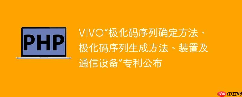 vivo“极化码序列确定方法、极化码序列生成方法、装置及通信设备”专利公布