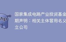 国家集成电路产业投资基金二期声明：相关主体冒用名义设立公司