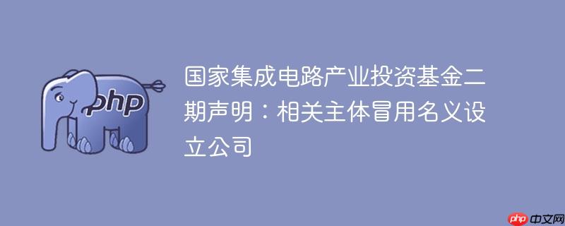国家集成电路产业投资基金二期声明：相关主体冒用名义设立公司