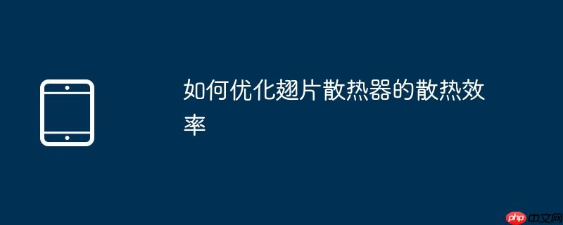 如何优化翅片散热器的散热效率