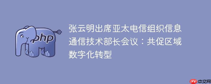 张云明出席亚太电信组织信息通信技术部长会议：共促区域数字化转型