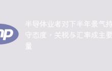 半导体业者对下半年景气持保守态度，关税与汇率成主要变量