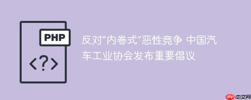 反对“内卷式”恶性竞争 中国汽车工业协会发布重要倡议