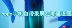 oppo手机自带录屏在哪里设置_oppo手机自带录屏设置方法详解