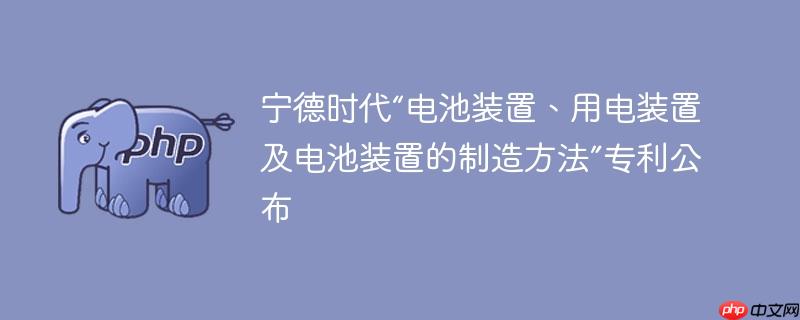 宁德时代“电池装置、用电装置及电池装置的制造方法”专利公布