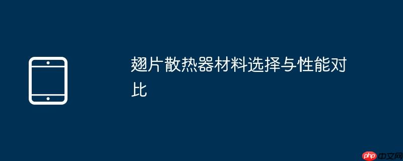 翅片散热器材料选择与性能对比