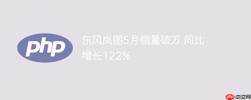东风岚图5月销量破万 同比增长122%