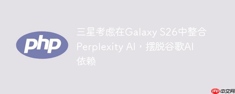 三星考虑在Galaxy S26中整合Perplexity AI，摆脱谷歌AI依赖