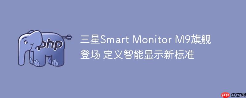 三星smart monitor m9旗舰登场 定义智能显示新标准